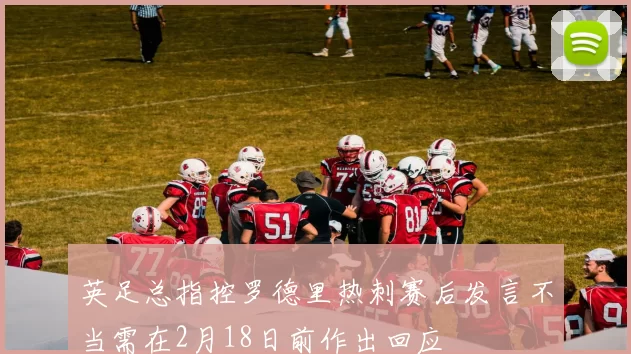 英足总指控罗德里热刺赛后发言不当需在2月18日前作出回应