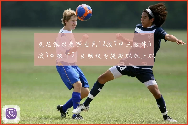 克尼佩尔表现出色12投7中三分球6投3中砍下21分助攻与抢断双双上双