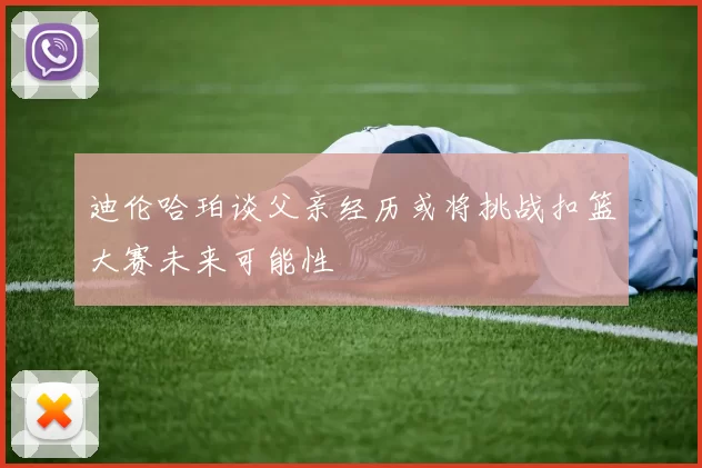迪伦哈珀谈父亲经历或将挑战扣篮大赛未来可能性