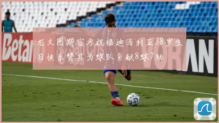 尤文图斯官方祝福迪马利亚38岁生日快乐赞其为球队贡献8球7助