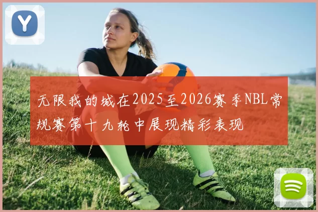 无限我的城在2025至2026赛季NBL常规赛第十九轮中展现精彩表现