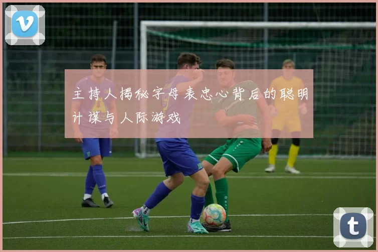 主持人揭秘字母表忠心背后的聪明计谋与人际游戏