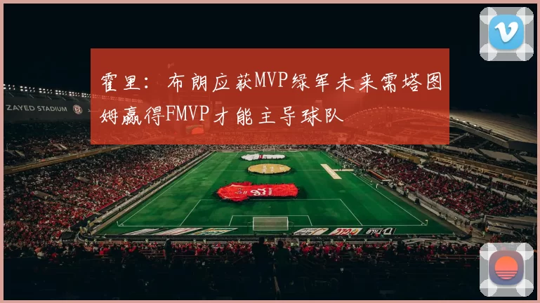 霍里：布朗应获MVP绿军未来需塔图姆赢得FMVP才能主导球队