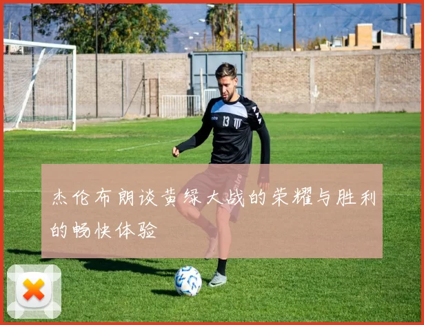 杰伦布朗谈黄绿大战的荣耀与胜利的畅快体验