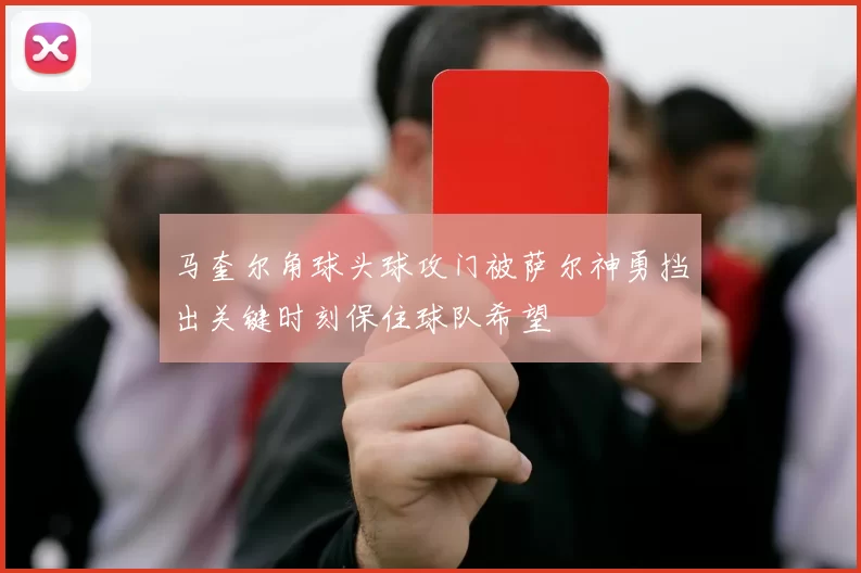 马奎尔角球头球攻门被萨尔神勇挡出关键时刻保住球队希望