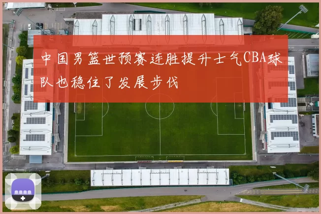 中国男篮世预赛连胜提升士气CBA球队也稳住了发展步伐