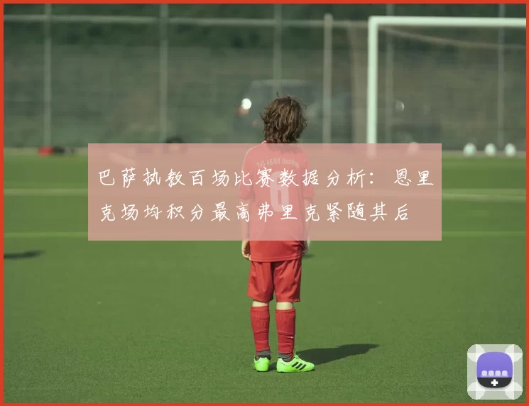 巴萨执教百场比赛数据分析：恩里克场均积分最高弗里克紧随其后