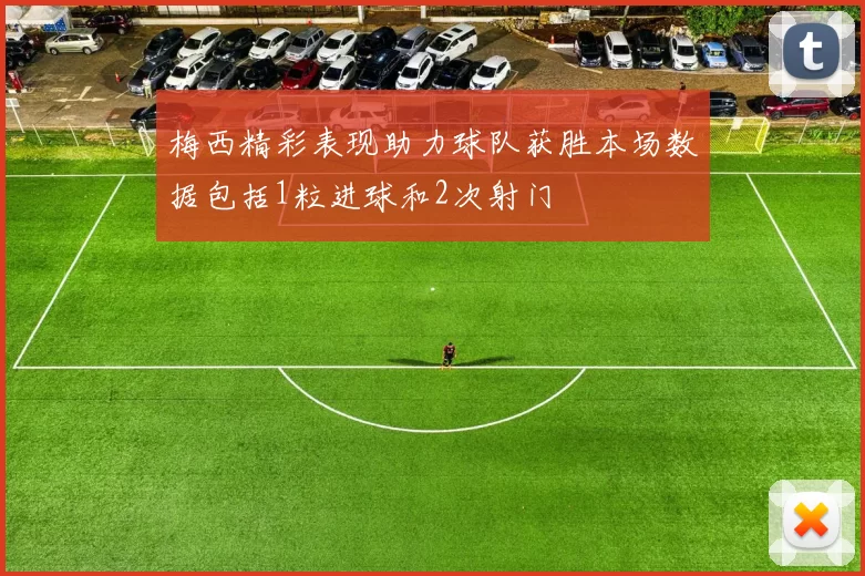 梅西精彩表现助力球队获胜本场数据包括1粒进球和2次射门