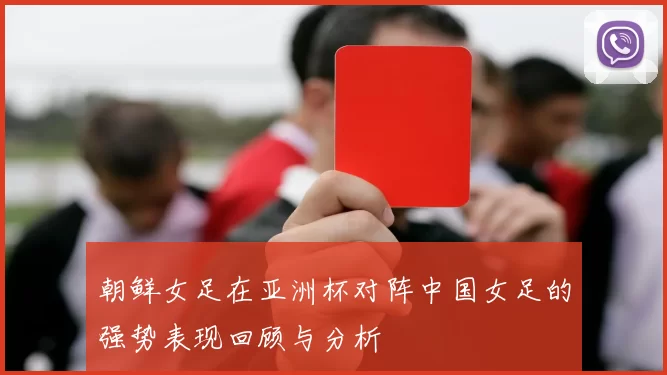 朝鲜女足在亚洲杯对阵中国女足的强势表现回顾与分析