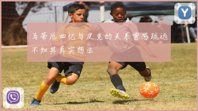 马蒂厄回忆与皮克的关系曾感疏远不知其真实想法