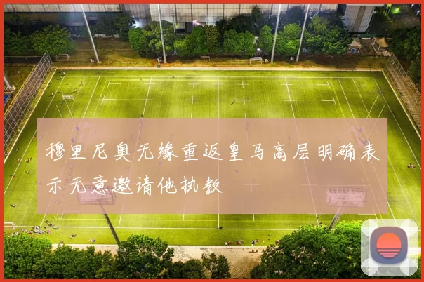 穆里尼奥无缘重返皇马高层明确表示无意邀请他执教