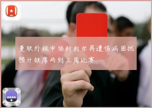 曼联外租中场科利尔再遭伤病困扰预计缺席两到三周比赛