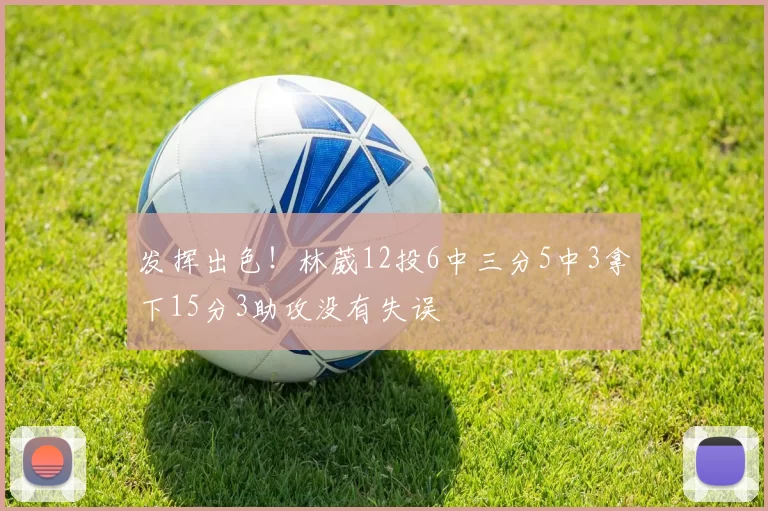发挥出色！林葳12投6中三分5中3拿下15分3助攻没有失误