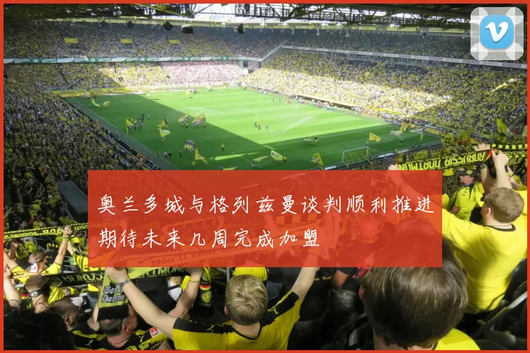 奥兰多城与格列兹曼谈判顺利推进期待未来几周完成加盟