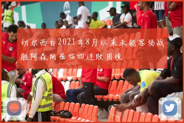 切尔西自2021年8月以来未能客场战胜阿森纳面临四连败困境