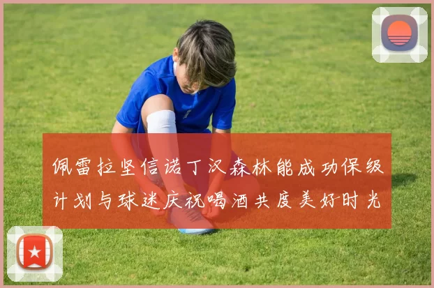 佩雷拉坚信诺丁汉森林能成功保级计划与球迷庆祝喝酒共度美好时光