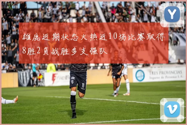 雄鹿近期状态火热近10场比赛取得8胜2负战胜多支强队