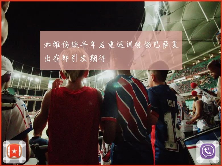 加维伤缺半年后重返训练场巴萨复出在即引发期待